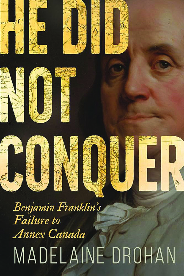 He Did Not Conquer: Benjamin Franklin’s Failure to Annex Canada; by Madelaine Drohan; Dundurn Press; 296 pp., $22.99
